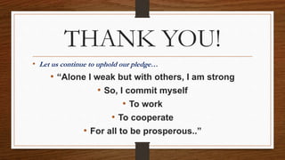 THANK YOU!
• Let us continue to uphold our pledge…
• “Alone I weak but with others, I am strong
• So, I commit myself
• To work
• To cooperate
• For all to be prosperous..”
 