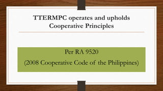 TTERMPC operates and upholds
Cooperative Principles
Per RA 9520
(2008 Cooperative Code of the Philippines)
 