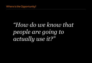 Where is the Opportunity?
“How do we know that
people are going to
actually use it?”
 