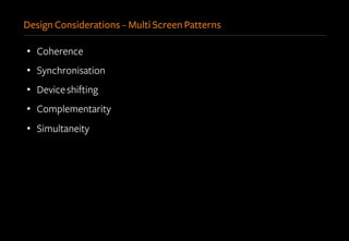 Design Considerations – Multi Screen Patterns
•  Coherence
•  Synchronisation
•  Deviceshifting
•  Complementarity
•  Simultaneity
 