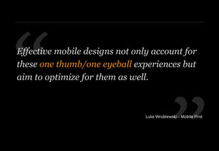 ”
“Effective mobile designs not only account for
these one thumb/one eyeball experiences but
aim to optimize for them as well.
Luke Wroblewski – Mobile First
 