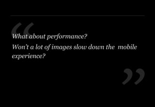 ”
“What about performance?
Won’t a lot of images slow down the mobile
experience?
 