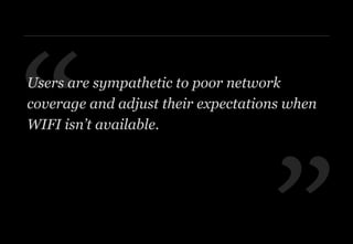 ”
“Users are sympathetic to poor network
coverage and adjust their expectations when
WIFI isn’t available.
 