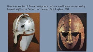 Germanic copies of Roman weaponry: left—a late Roman heavy cavalry
helmet; right—the Sutton Hoo helmet, East Anglia c. 600.
 