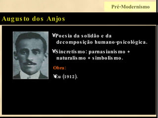 Augusto dos Anjos Poesia da solidão e da   decomposição humano-psicológica. Sincretismo: parnasianismo +   naturalismo + simbolismo. Obra: Eu (1912). Pré-Modernismo 
