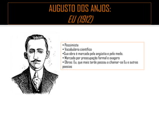 • Pessimista
• Vocabulário científico
•Sua obra é marcada pela angústia e pelo medo.
• Marcado por preocupação formal e exagero
• Obras: Eu, que mais tarde passou a chamar-se Eu e outras
poesias
 