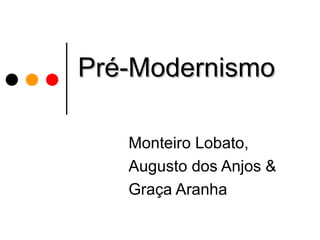 Pré-Modernismo

   Monteiro Lobato,
   Augusto dos Anjos &
   Graça Aranha
 