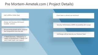 Pre Mortem-Ametek.com ( Project Details)
5 Week Discovery , followed by 12
weeks of development, 2 Weeks UAT
and 2 week hy...