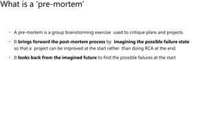 • A pre-mortem is a group brainstorming exercise used to critique plans and projects.
• It brings forward the post-mortem ...