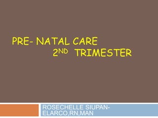 PRE- NATAL CARE
2ND TRIMESTER
ROSECHELLE SIUPAN-
ELARCO,RN,MAN
 