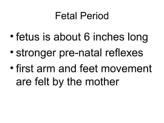 Fetal Period
• fetus is about 6 inches long
• stronger pre-natal reflexes
• first arm and feet movement
are felt by the mother
 