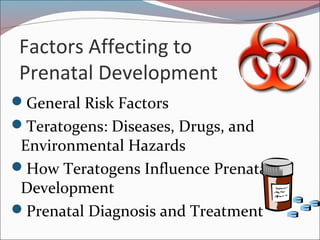 Factors Affecting to
Prenatal Development
General Risk Factors
Teratogens: Diseases, Drugs, and
Environmental Hazards
How Teratogens Influence Prenatal
Development
Prenatal Diagnosis and Treatment
 
