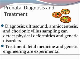 Prenatal Diagnosis and
Treatment
Diagnosis: ultrasound, amniocentesis,
and chorionic villus sampling can
detect physical deformities and genetic
disorders
Treatment: fetal medicine and genetic
engineering are experimental
 