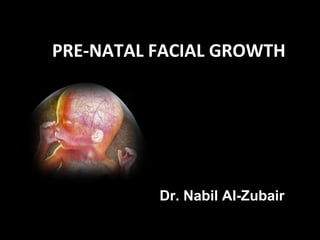 Dr. Nabil Al-Zubair
PRE-NATAL FACIAL GROWTH
 