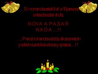 … Si no mandas este Mail a 10 personas antes de acabar el día, NO VA A PASAR NADA …!! … Pero si lo mandas a tod os , ellos sonreirán y sabrán cuanto los valoras y aprecias…!!