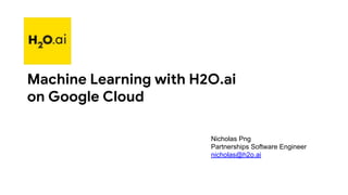 Machine Learning with H2O.ai
on Google Cloud
Nicholas Png
Partnerships Software Engineer
nicholas@h2o.ai
 