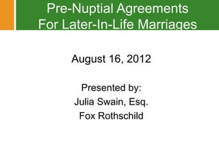 Pre-Nuptial Agreements
           For Later-In-Life Marriages

                           August 16, 2012

                             Presented by:
                            Julia Swain, Esq.
                             Fox Rothschild

Pre-Nuptial Agreements For Later-In-Life Marriages
© 2012 Fox Rothschild
 