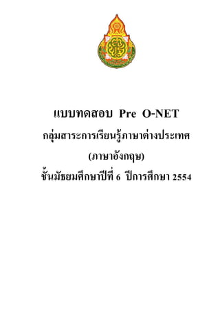 แบบทดสอบ Pre O-NET
กลุ่มสาระการเรียนรู้ภาษาต่างประเทศ
(ภาษาอังกฤษ)
ชั้นมัธยมศึกษาปีที่ 6 ปีการศึกษา 2554
 