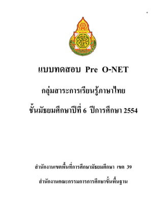 ๑
แบบทดสอบ Pre O-NET
กลุ่มสาระการเรียนรู้ภาษาไทย
ชั้นมัธยมศึกษาปีที่ 6 ปีการศึกษา 2554
สานักงานเขตพื้นที่การศึกษามัธยมศึกษา เขต 39
สานักงานคณะกรรมการการศึกษาขั้นพื้นฐาน
 