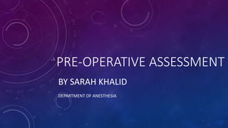 PRE-OPERATIVE ASSESSMENT
BY SARAH KHALID
DEPARTMENT OF ANESTHESIA
 