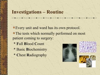 Investigations – Routine
Every unit and ward has its own protocol.
The tests which normally performed on most
patient coming to surgery:
* Full Blood Count
* Basic Biochemistry
* Chest Radiography
 