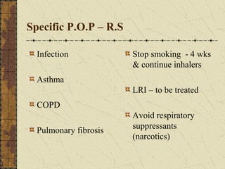 Specific P.O.P – R.S
Infection
Asthma
COPD
Pulmonary fibrosis
Stop smoking - 4 wks
& continue inhalers
LRI – to be treated
Avoid respiratory
suppressants
(narcotics)
 