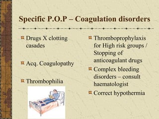 Specific P.O.P – Coagulation disorders
Drugs X clotting
casades
Acq. Coagulopathy
Thrombophilia
Thromboprophylaxis
for High risk groups /
Stopping of
anticoagulant drugs
Complex bleeding
disorders – consult
haematologist
Correct hypothermia
 