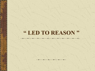 “ LED TO REASON ”
 