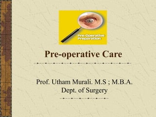 Pre-operative Care
Prof. Utham Murali. M.S ; M.B.A.
Dept. of Surgery
 