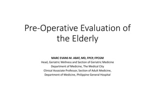 Pre-Operative Evaluation of
the Elderly
MARC EVANS M. ABAT, MD, FPCP, FPCGM
Head, Geriatric Wellness and Section of Geriatric Medicine
Department of Medicine, The Medical City
Clinical Associate Professor, Section of Adult Medicine,
Department of Medicine, Philippine General Hospital
 