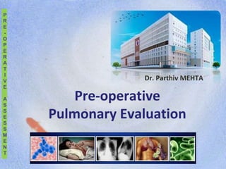 P
R
E
-
O
P
E
R
A
T
I
V
E
A
S
S
E
S
S
M
E
N
T
Pre-operative
Pulmonary Evaluation
Dr. Parthiv MEHTA
 