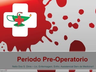 Periodo Pre-Operatorio
Nelio Dos S. Dinis – Lic. Enfermagem. Enfro. Assistencial Serv de Medicina1
 