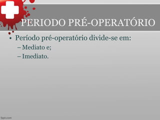 PERIODO PRÉ-OPERATÓRIO
• Período pré-operatório divide-se em:
– Mediato e;
– Imediato.
 