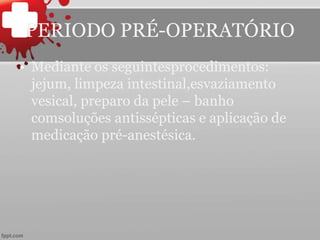 • Mediante os seguintesprocedimentos:
jejum, limpeza intestinal,esvaziamento
vesical, preparo da pele – banho
comsoluções antissépticas e aplicação de
medicação pré-anestésica.
PERIODO PRÉ-OPERATÓRIO
 