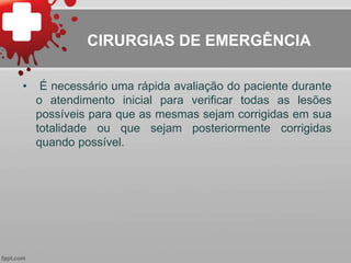 • É necessário uma rápida avaliação do paciente durante
o atendimento inicial para verificar todas as lesões
possíveis para que as mesmas sejam corrigidas em sua
totalidade ou que sejam posteriormente corrigidas
quando possível.
CIRURGIAS DE EMERGÊNCIA
 