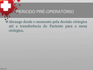 PERIODO PRÉ-OPERATÓRIO
Abrange desde o momento pela decisão cirúrgica
até a transferência do Paciente para a mesa
cirúrgica.
 