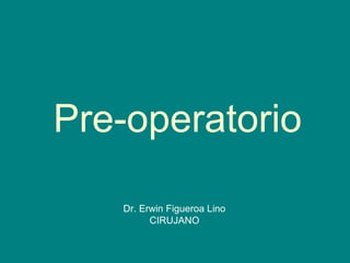 Pre-operatorio
Dr. Erwin Figueroa Lino
CIRUJANO
 