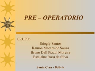 PRE – OPERATORIO
GRUPO:
Eriegly Santos
Ramon Moraes de Souza
Bruno Dall Pizzol Moreira
Estelaine Rosa da Silva
Santa Cruz - Bolivia
 