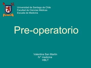 Universidad de Santiago de Chile
Facultad de Ciencias Médicas
Escuela de Medicina




Pre-operatorio

               Valentina San Martín
                  IV° medicina
                       HBLT
 