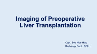 Imaging of Preoperative
Liver Transplantation
Capt. Soe Moe Htoo
Radiology Dept., DSLH
 