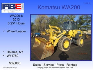 11/23/16
Sales - Service - Parts - Rentals
Prices Subject to Change Bringing people and equipment together since 1956.
Komatsu WA200
WA200-6
2013
3,251 Hours
• Wheel Loader
• Holmes, NY
• W41780
$82,000
 