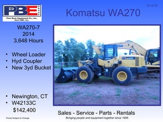 5/14/18
Sales - Service - Parts - Rentals
Prices Subject to Change Bringing people and equipment together since 1956.
Komatsu WA270
WA270-7
2014
3,648 Hours
• Wheel Loader
• Hyd Coupler
• New 3yd Bucket
• Newington, CT
• W42133C
$142,400
 
