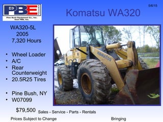 Sales - Service - Parts - Rentals
Prices Subject to Change Bringing
5/6/15
Komatsu WA320
WA320-5L
2005
7,320 Hours
• Wheel Loader
• A/C
• Rear
Counterweight
• 20.5R25 Tires
• Pine Bush, NY
• W07099
$79,500
 