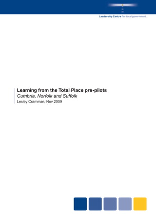 Leadership Centre for local government




Learning from the Total Place pre-pilots
Cumbria, Norfolk and Suffolk
Lesley Cramman, Nov 2009
 