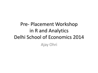 Pre- Placement Workshop 
in R and Analytics 
Delhi School of Economics 2014 
Ajay Ohri 
 