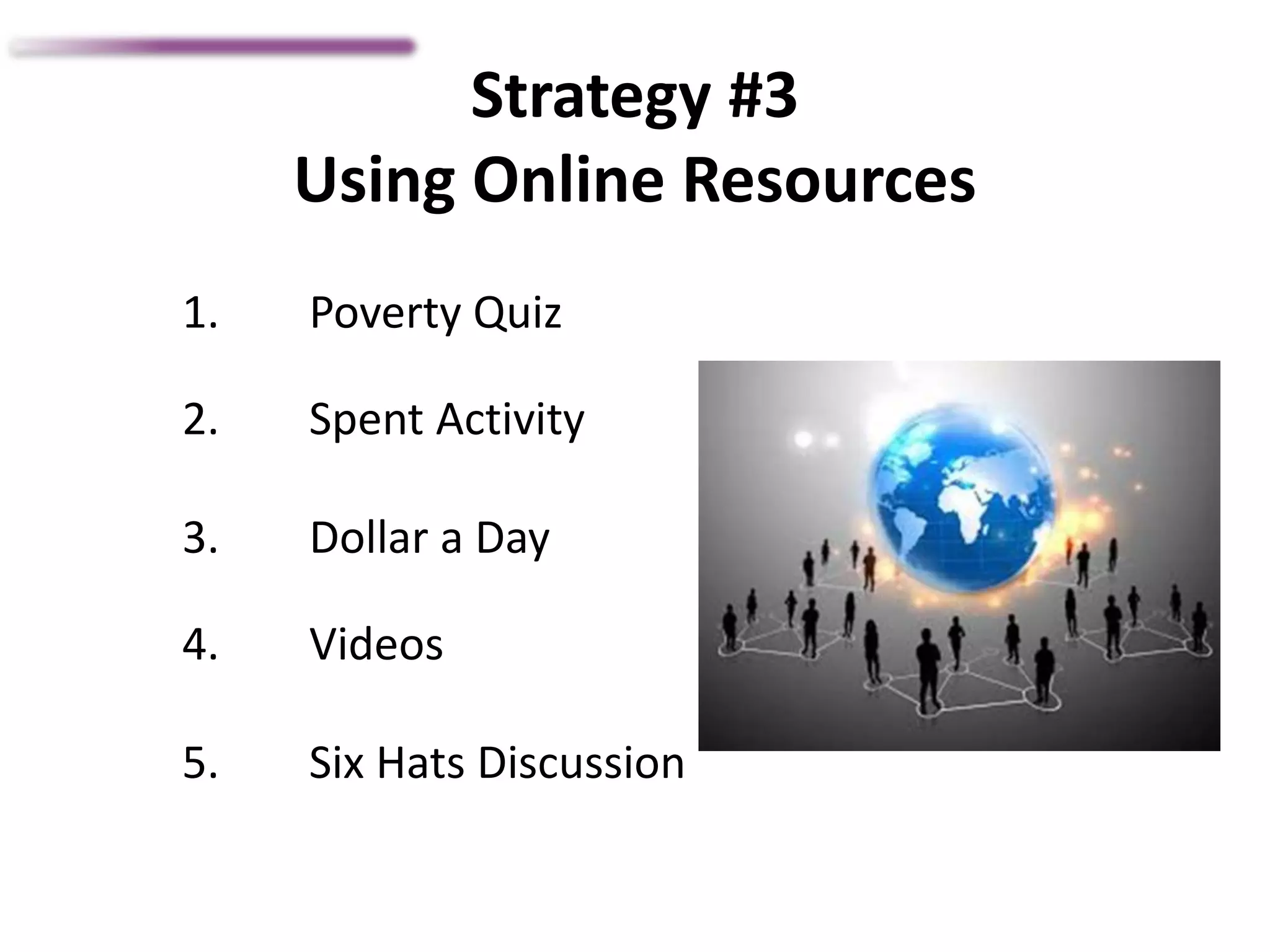 Strategy #3
Using Online Resources
1. Poverty Quiz
2. Spent Activity
3. Dollar a Day
4. Videos
5. Six Hats Discussion
 
