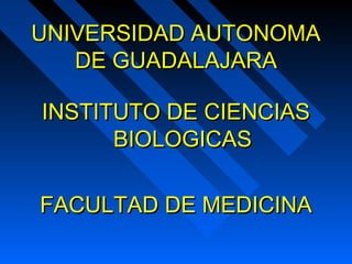 UNIVERSIDAD AUTONOMA
   DE GUADALAJARA

INSTITUTO DE CIENCIAS
      BIOLOGICAS

FACULTAD DE MEDICINA
 