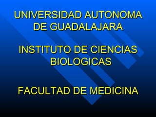 UNIVERSIDAD AUTONOMAUNIVERSIDAD AUTONOMA
DE GUADALAJARADE GUADALAJARA
INSTITUTO DE CIENCIASINSTITUTO DE CIENCIAS
BIOLOGICASBIOLOGICAS
FACULTAD DE MEDICINAFACULTAD DE MEDICINA
 