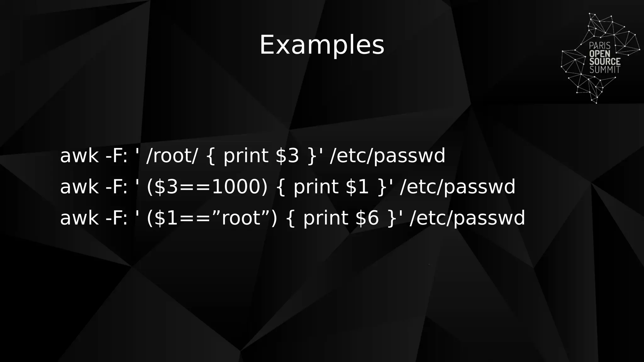 Examples
awk -F: ' /root/ { print $3 }' /etc/passwd
awk -F: ' ($3==1000) { print $1 }' /etc/passwd
awk -F: ' ($1==”root”) { print $6 }' /etc/passwd
 