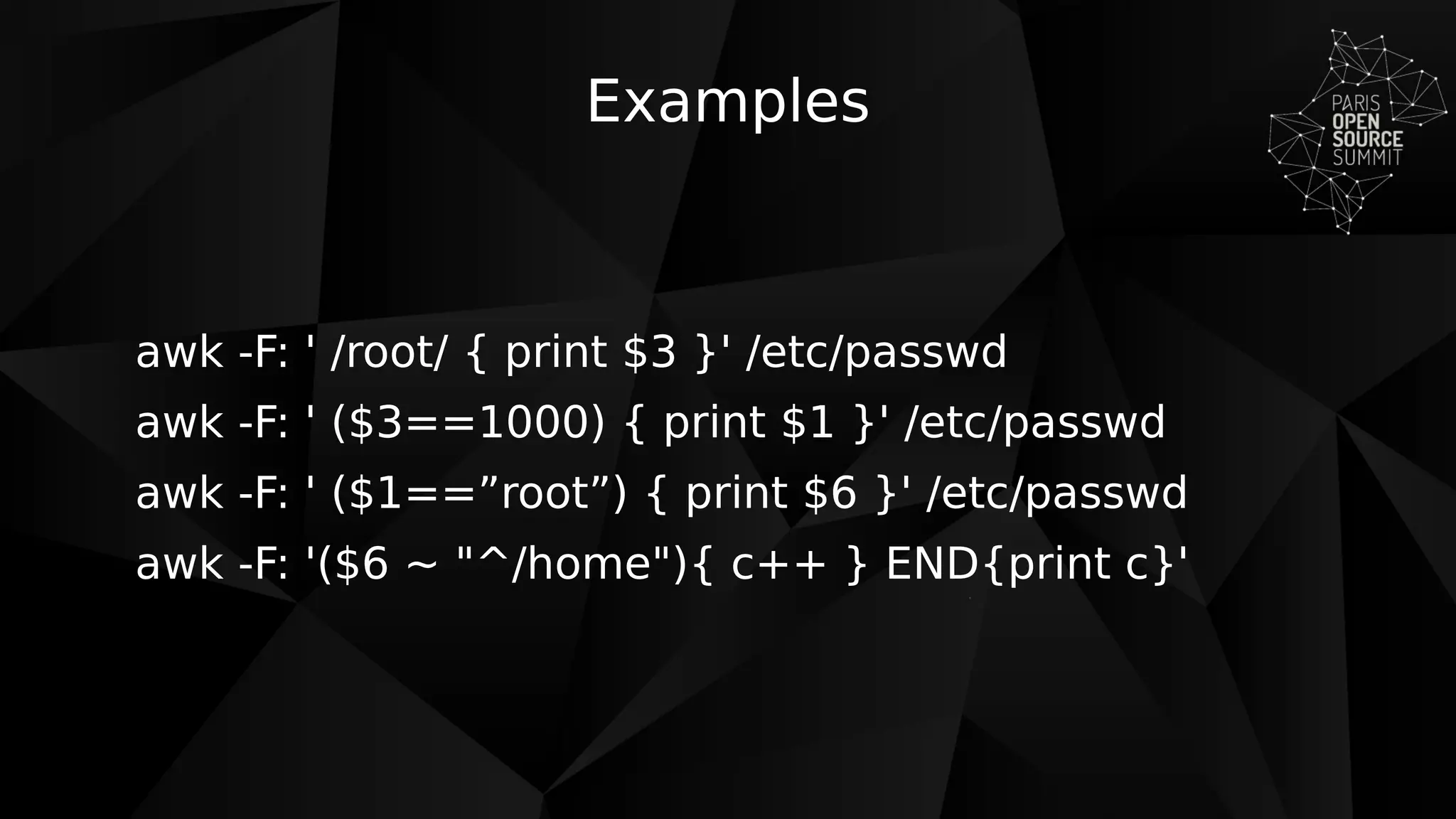 Examples
awk -F: ' /root/ { print $3 }' /etc/passwd
awk -F: ' ($3==1000) { print $1 }' /etc/passwd
awk -F: ' ($1==”root”) { print $6 }' /etc/passwd
awk -F: '($6 ~ "^/home"){ c++ } END{print c}'
 